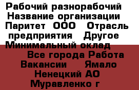 Рабочий-разнорабочий › Название организации ­ Паритет, ООО › Отрасль предприятия ­ Другое › Минимальный оклад ­ 27 000 - Все города Работа » Вакансии   . Ямало-Ненецкий АО,Муравленко г.